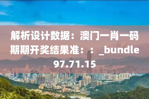 解析设计数据：澳门一肖一码期期开奖结果准：：_bundle97.71.15