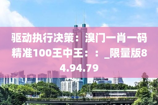 驱动执行决策：溴门一肖一码精准100王中王：：_限量版84.94.79