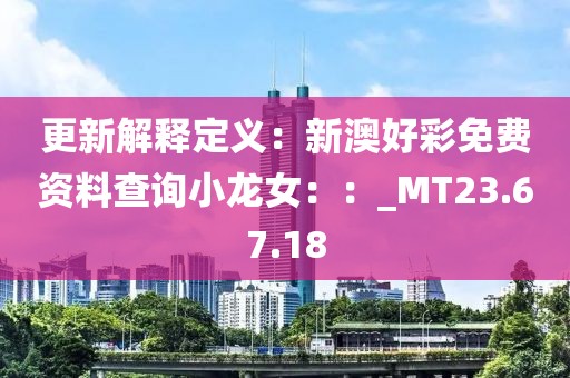 更新解释定义：新澳好彩免费资料查询小龙女：：_MT23.67.18