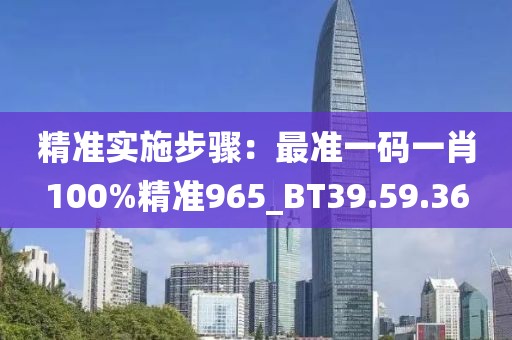 精准实施步骤：最准一码一肖100%精准965_BT39.59.36