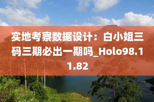 实地考察数据设计：白小姐三码三期必出一期吗_Holo98.11.82
