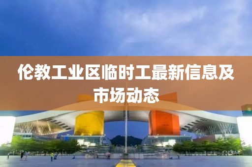 伦教工业区临时工最新信息及市场动态