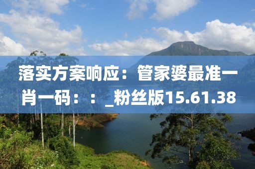 落实方案响应：管家婆最准一肖一码：：_粉丝版15.61.38