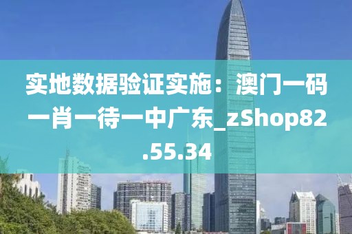 实地数据验证实施：澳门一码一肖一待一中广东_zShop82.55.34