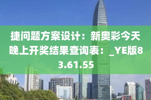 捷问题方案设计：新奥彩今天晚上开奖结果查询表：_YE版83.61.55