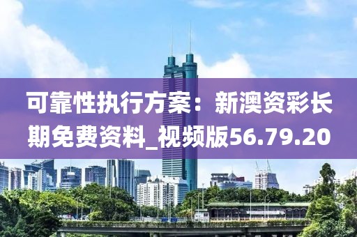 可靠性执行方案：新澳资彩长期免费资料_视频版56.79.20