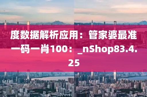 度数据解析应用：管家婆最准一码一肖100：_nShop83.4.25