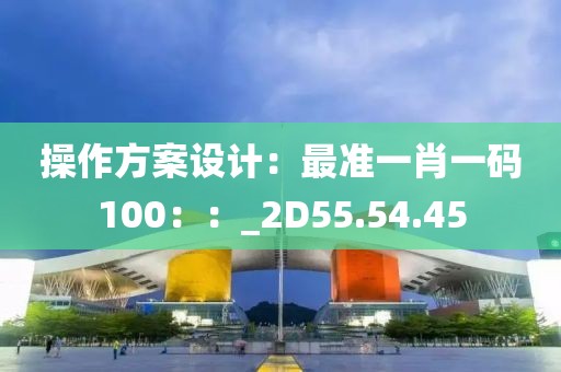 操作方案设计：最准一肖一码100：：_2D55.54.45