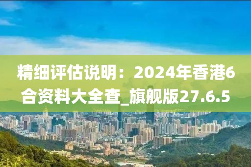 精细评估说明：2024年香港6合资料大全查_旗舰版27.6.5