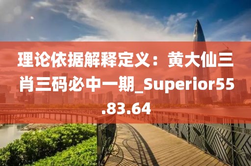 理论依据解释定义：黄大仙三肖三码必中一期_Superior55.83.64