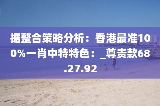 据整合策略分析：香港最准100%一肖中特特色：_尊贵款68.27.92