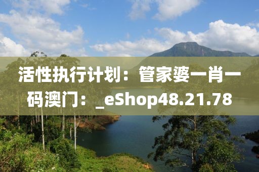 活性执行计划：管家婆一肖一码澳门：_eShop48.21.78