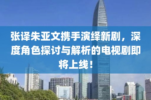 张译朱亚文携手演绎新剧，深度角色探讨与解析的电视剧即将上线！