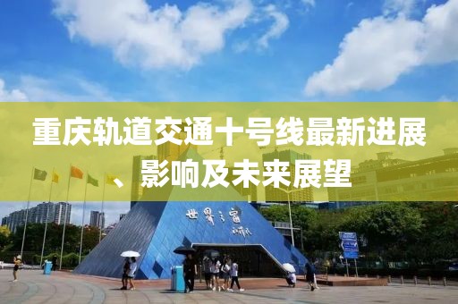重庆轨道交通十号线最新进展、影响及未来展望