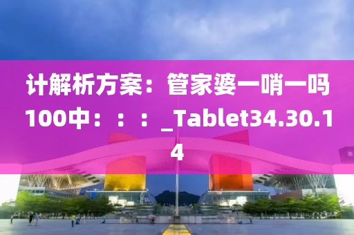 计解析方案：管家婆一哨一吗100中：：：_Tablet34.30.14