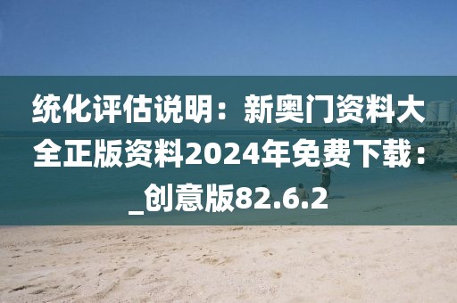 统化评估说明：新奥门资料大全正版资料2024年免费下载：_创意版82.6.2