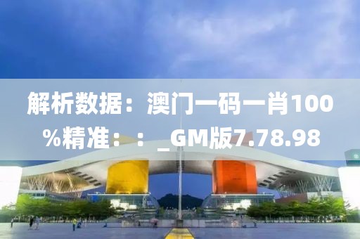解析数据：澳门一码一肖100%精准：：_GM版7.78.98