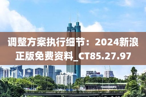 调整方案执行细节：2024新浪正版免费资料_CT85.27.97