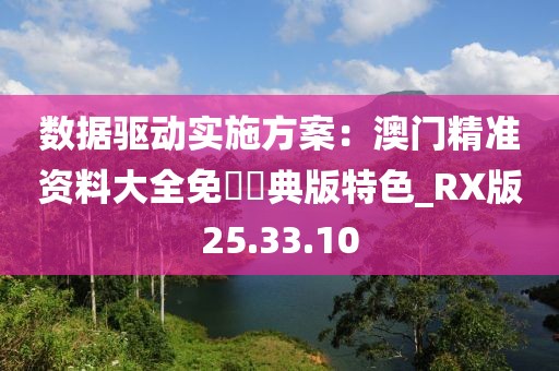 数据驱动实施方案：澳门精准资料大全免費經典版特色_RX版25.33.10