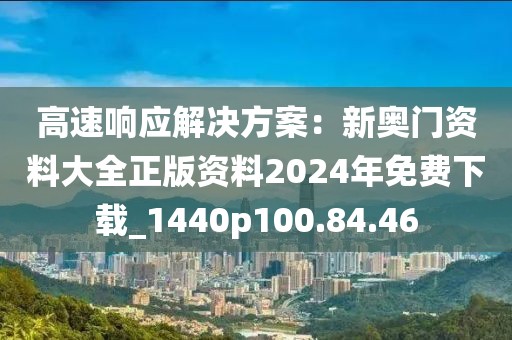 高速响应解决方案：新奥门资料大全正版资料2024年免费下载_1440p100.84.46