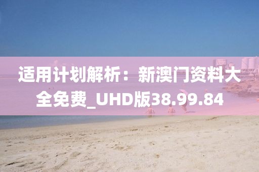适用计划解析：新澳门资料大全免费_UHD版38.99.84