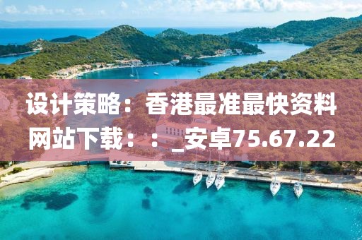 设计策略：香港最准最快资料网站下载：：_安卓75.67.22