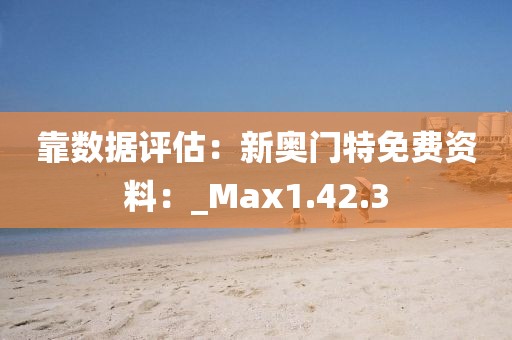 靠数据评估：新奥门特免费资料：_Max1.42.3