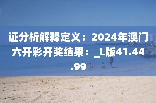 证分析解释定义：2024年澳门六开彩开奖结果：_L版41.44.99