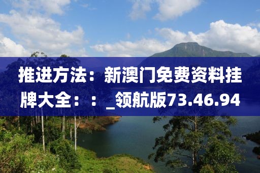 推进方法：新澳门免费资料挂牌大全：：_领航版73.46.94