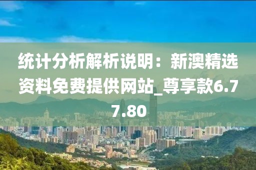 统计分析解析说明：新澳精选资料免费提供网站_尊享款6.77.80