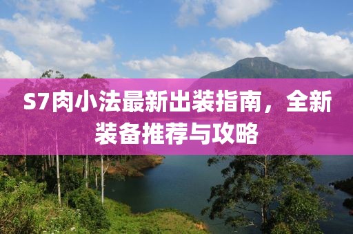 S7肉小法最新出装指南，全新装备推荐与攻略