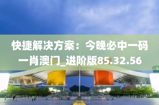 快捷解决方案：今晚必中一码一肖澳门_进阶版85.32.56