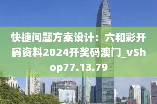 快捷问题方案设计：六和彩开码资料2024开奖码澳门_vShop77.13.79
