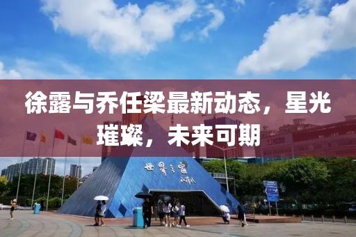 徐露与乔任梁最新动态，星光璀璨，未来可期