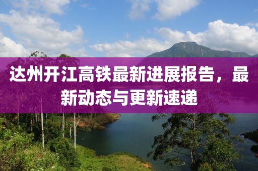 达州开江高铁最新进展报告，最新动态与更新速递