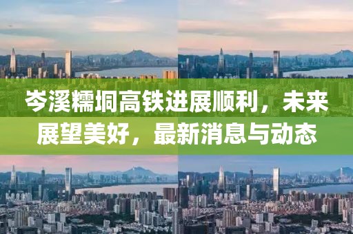 岑溪糯垌高铁进展顺利，未来展望美好，最新消息与动态