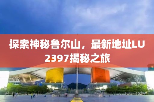 探索神秘鲁尔山，最新地址LU2397揭秘之旅