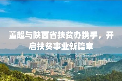 董超与陕西省扶贫办携手，开启扶贫事业新篇章