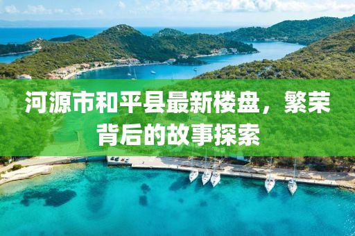 河源市和平县最新楼盘，繁荣背后的故事探索