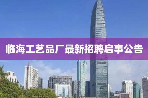 临海工艺品厂最新招聘启事公告