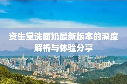 资生堂洗面奶最新版本的深度解析与体验分享
