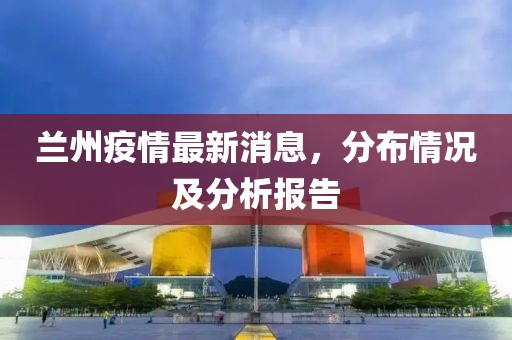 兰州疫情最新消息，分布情况及分析报告