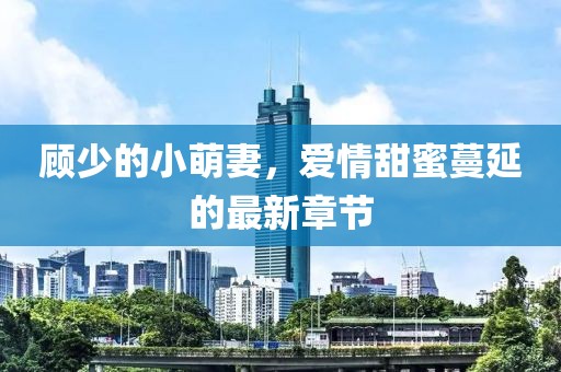 顾少的小萌妻，爱情甜蜜蔓延的最新章节