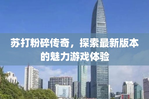 苏打粉碎传奇，探索最新版本的魅力游戏体验