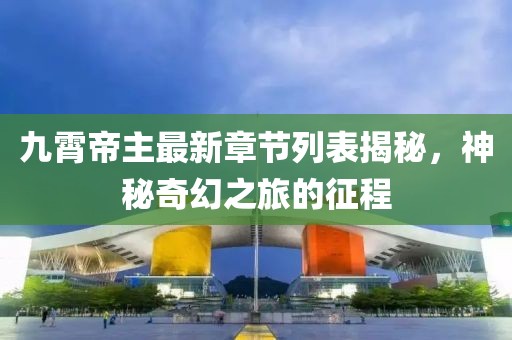 九霄帝主最新章节列表揭秘，神秘奇幻之旅的征程