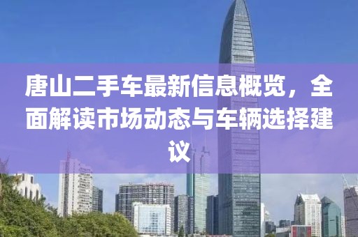 唐山二手车最新信息概览，全面解读市场动态与车辆选择建议