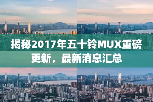 揭秘2017年五十铃MUX重磅更新，最新消息汇总