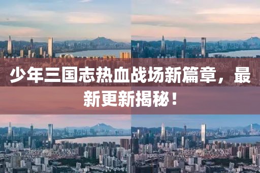 少年三国志热血战场新篇章，最新更新揭秘！