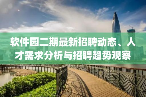 软件园二期最新招聘动态、人才需求分析与招聘趋势观察