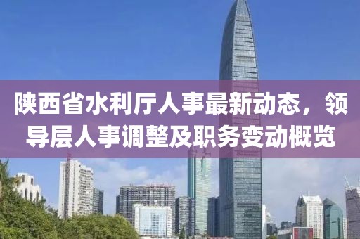 陕西省水利厅人事最新动态，领导层人事调整及职务变动概览